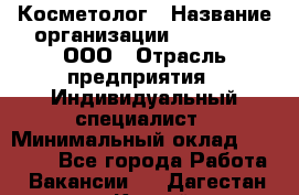 Косметолог › Название организации ­ Dr Wise, ООО › Отрасль предприятия ­ Индивидуальный специалист › Минимальный оклад ­ 50 000 - Все города Работа » Вакансии   . Дагестан респ.,Каспийск г.